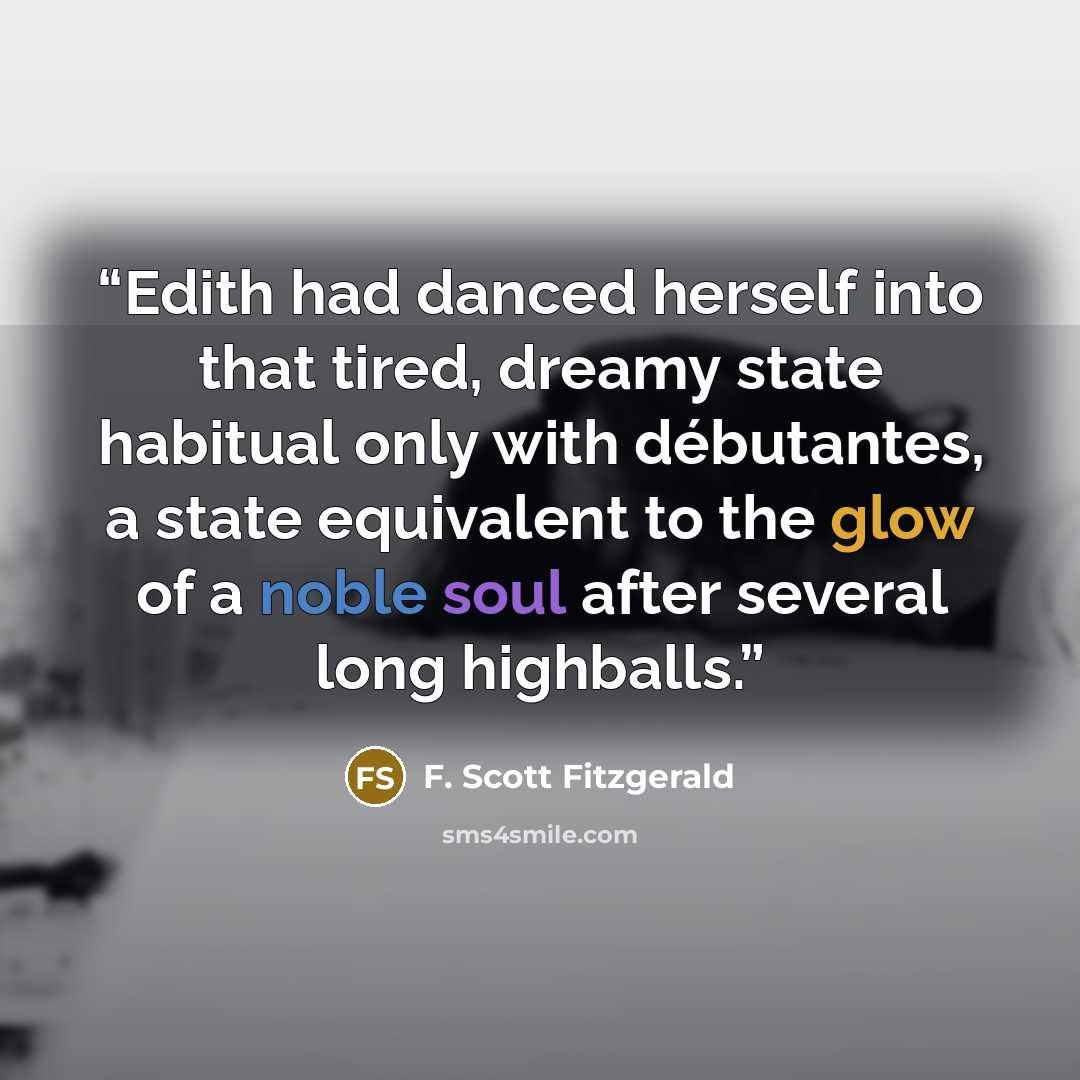 “Edith had danced herself into that tired, dreamy state habitual only with débutantes, a state equivalent to the glow of a noble soul after several long highballs.” quote by F. Scott Fitzgerald