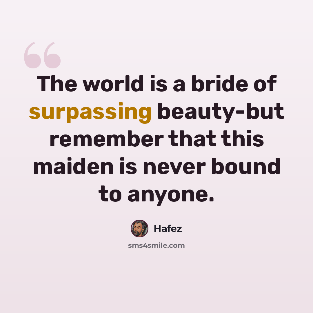 “The world is a bride of surpassing beauty-but remember that this maiden is never bound to anyone.” quote by Hafez