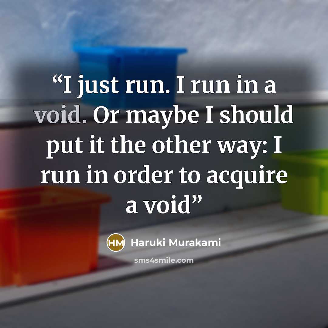 “I just run. I run in a void. Or maybe I should put it the other way: I run in order to acquire a void” quote by Haruki Murakami