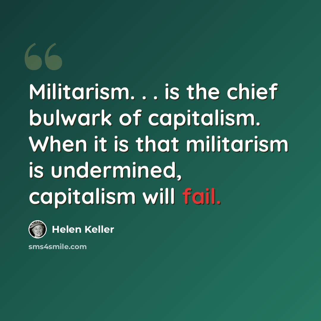 “Militarism. . . is the chief bulwark of capitalism. When it is that militarism is undermined, capitalism will fail.” quote by Helen Keller
