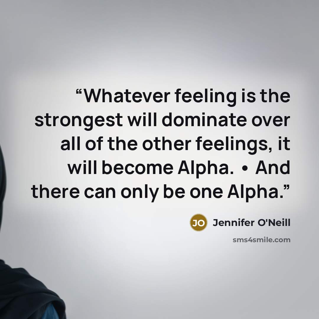 “Whatever feeling is the strongest will dominate over all of the other feelings, it will become Alpha. • And there can only be one Alpha.” quote by Jennifer O'Neill