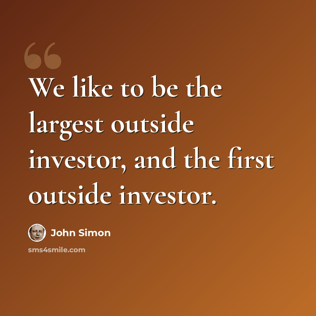 “We like to be the largest outside investor, and the first outside investor.” quote by John Simon