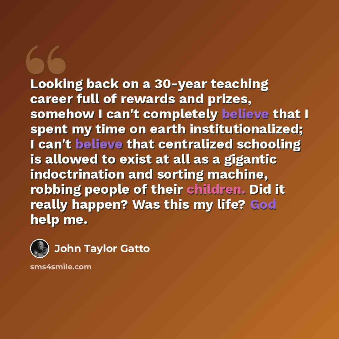“Looking back on a 30-year teaching career full of rewards and prizes, somehow I can't completely believe that I spent my time on earth institutionalized; I can't believe that centralized schooling is allowed to exist at all as a gigantic indoctrination and sorting machine, robbing people of their…” quote by John Taylor Gatto