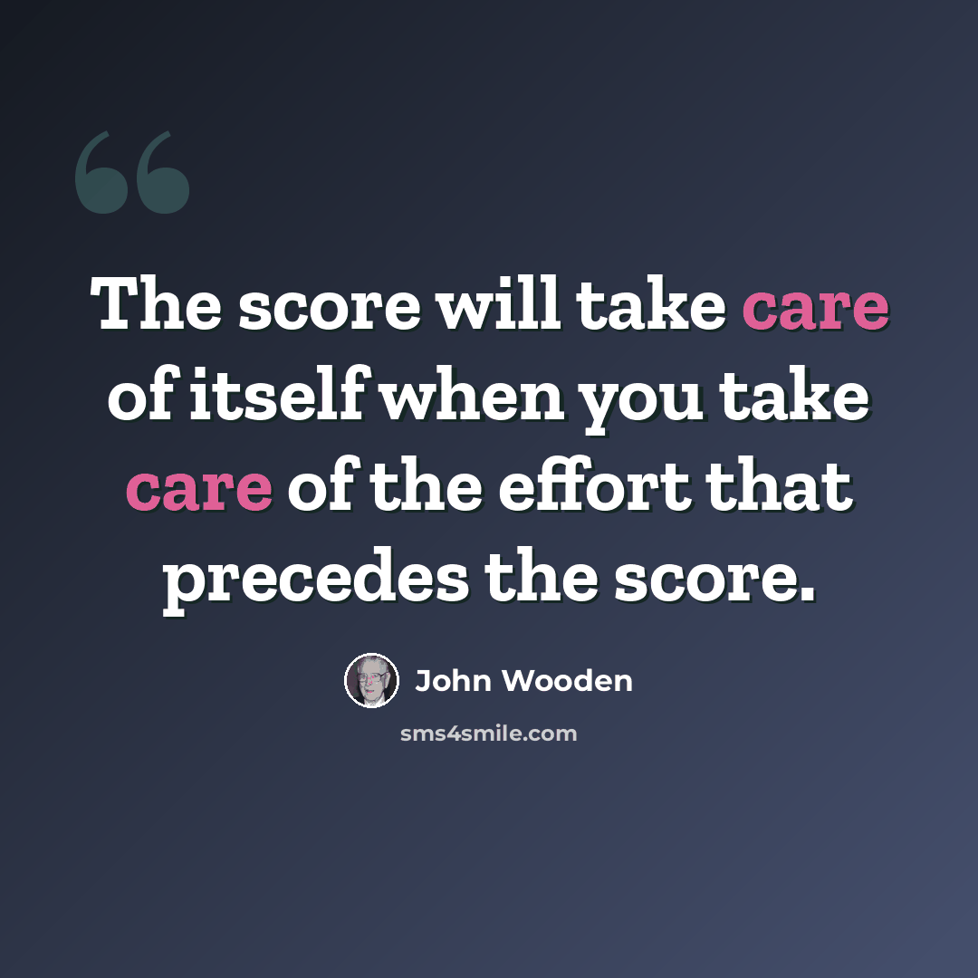 “The score will take care of itself when you take care of the effort that precedes the score.” quote by John Wooden
