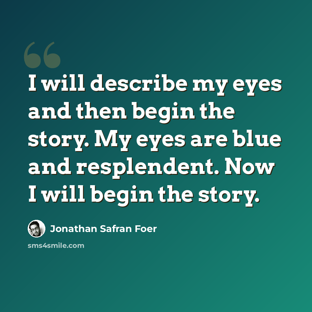 “I will describe my eyes and then begin the story. My eyes are blue and resplendent. Now I will begin the story.” quote by Jonathan Safran Foer