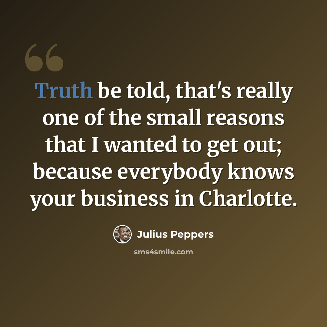 “Truth be told, that's really one of the small reasons that I wanted to get out; because everybody knows your business in Charlotte.” quote by Julius Peppers