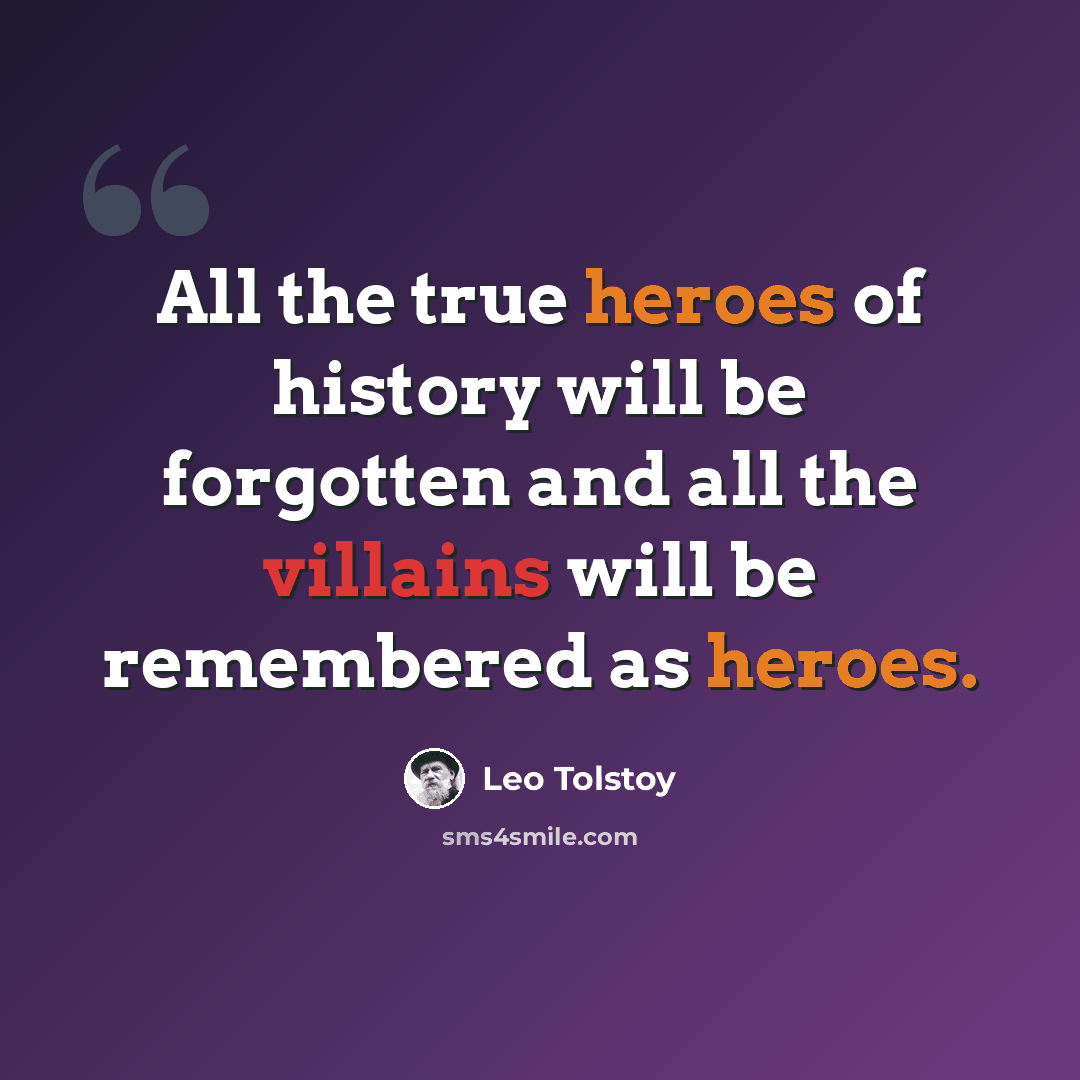 “All the true heroes of history will be forgotten and all the villains will be remembered as heroes.” quote by Leo Tolstoy