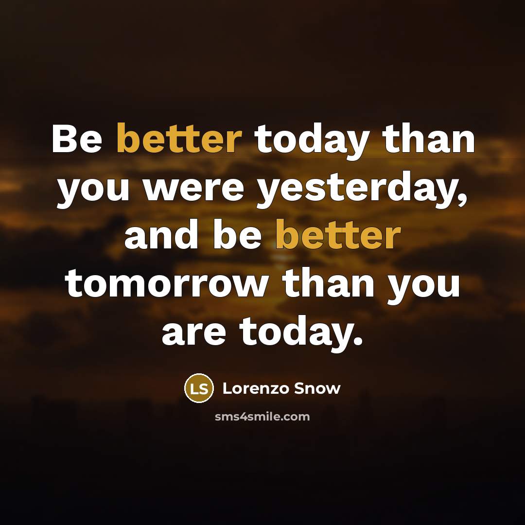 “Be better today than you were yesterday, and be better tomorrow than you are today.” quote by Lorenzo Snow