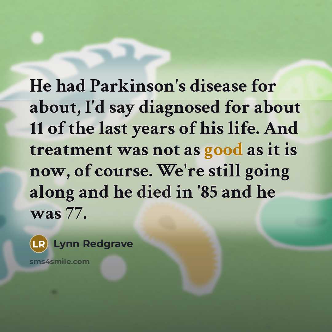“He had Parkinson's disease for about, I'd say diagnosed for about 11 of the last years of his life. And treatment was not as good as it is now, of course. We're still going along and he died in '85 and he was 77.” quote by Lynn Redgrave