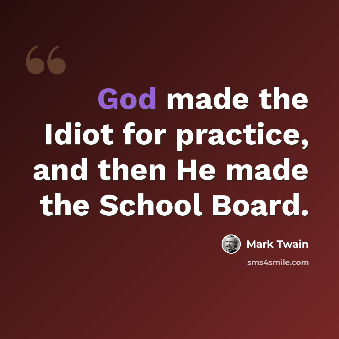 “God made the Idiot for practice, and then He made the School Board.” quote by Mark Twain