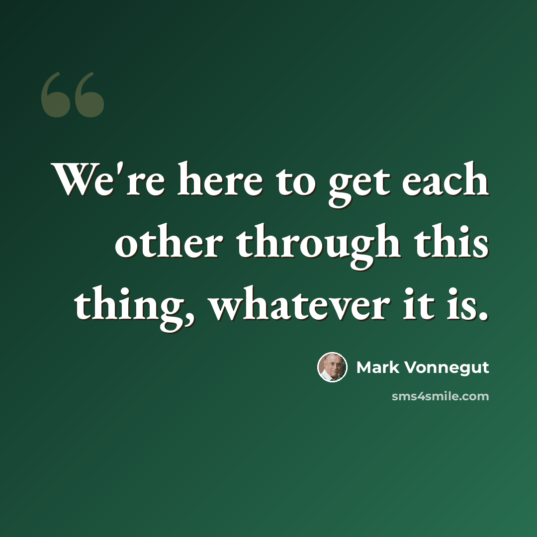 “We're here to get each other through this thing, whatever it is.” quote by Mark Vonnegut