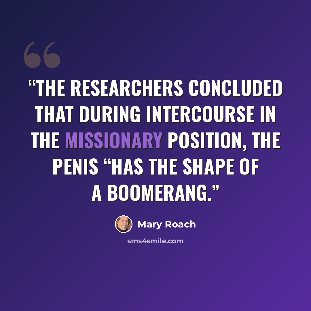 “The researchers concluded that during intercourse in the missionary position, the penis “has the shape of a boomerang.” quote by Mary Roach