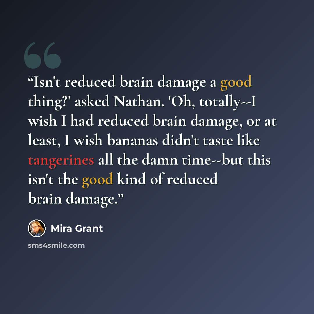 “Isn't reduced brain damage a good thing?' asked Nathan. 'Oh, totally--I wish I had reduced brain damage, or at least, I wish bananas didn't taste like tangerines all the damn time--but this isn't the good kind of reduced brain damage.” quote by Mira Grant