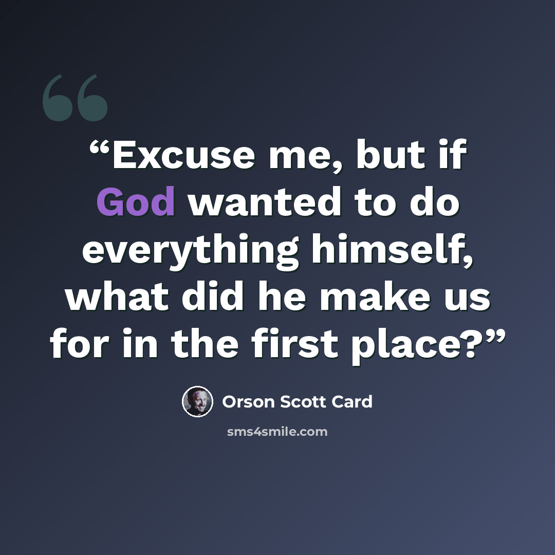 “Excuse me, but if God wanted to do everything himself, what did he make us for in the first place?” quote by Orson Scott Card