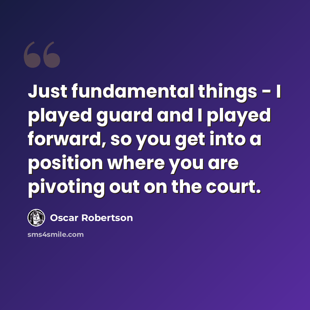 “Just fundamental things - I played guard and I played forward, so you get into a position where you are pivoting out on the court.” quote by Oscar Robertson