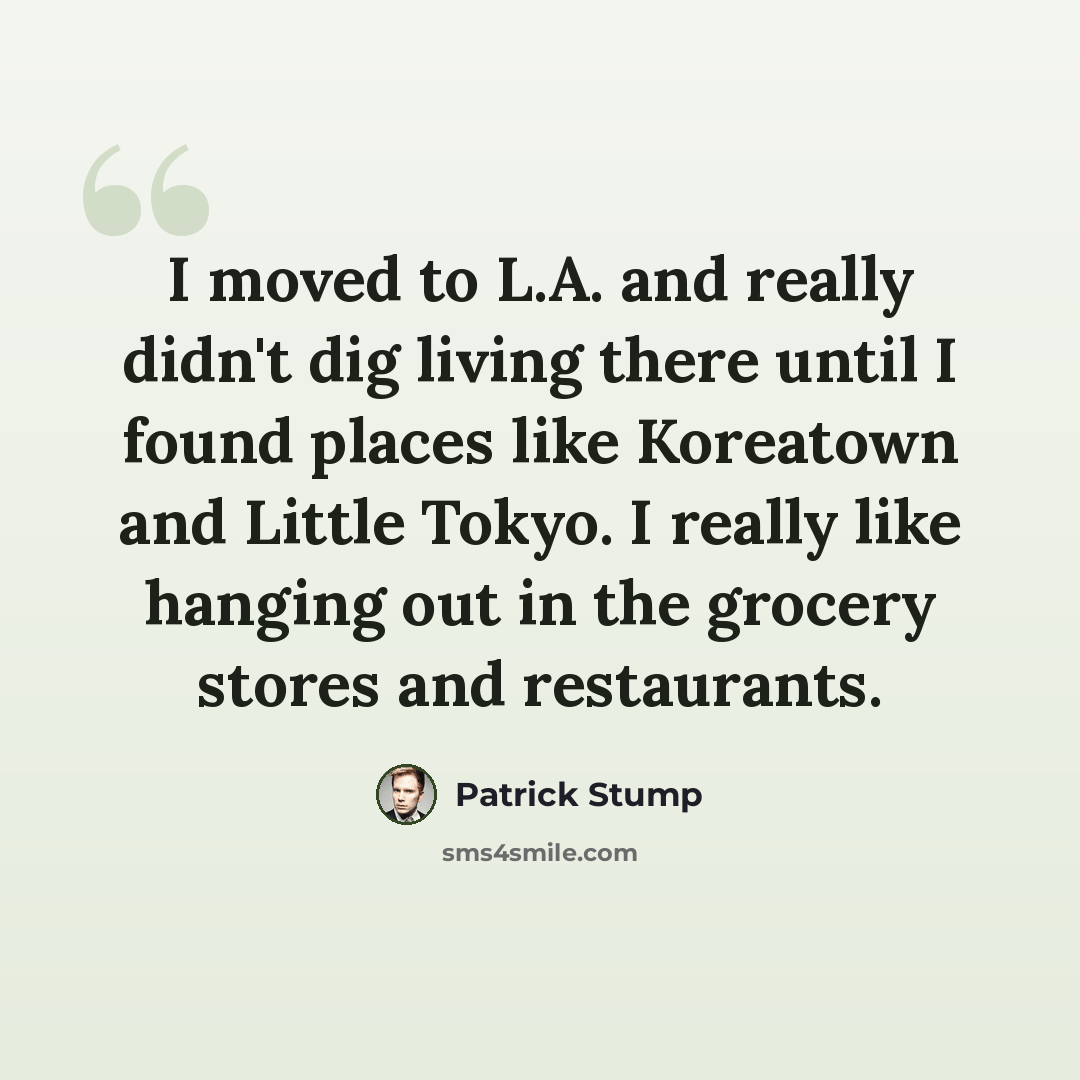 “I moved to L.A. and really didn't dig living there until I found places like Koreatown and Little Tokyo. I really like hanging out in the grocery stores and restaurants.” quote by Patrick Stump