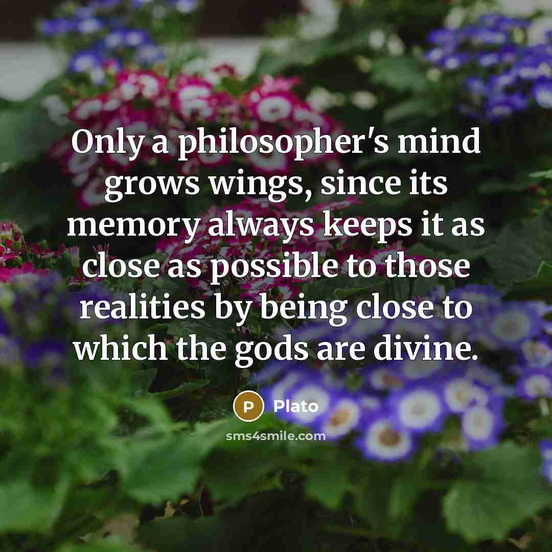 “Only a philosopher's mind grows wings, since its memory always keeps it as close as possible to those realities by being close to which the gods are divine.” quote by Plato
