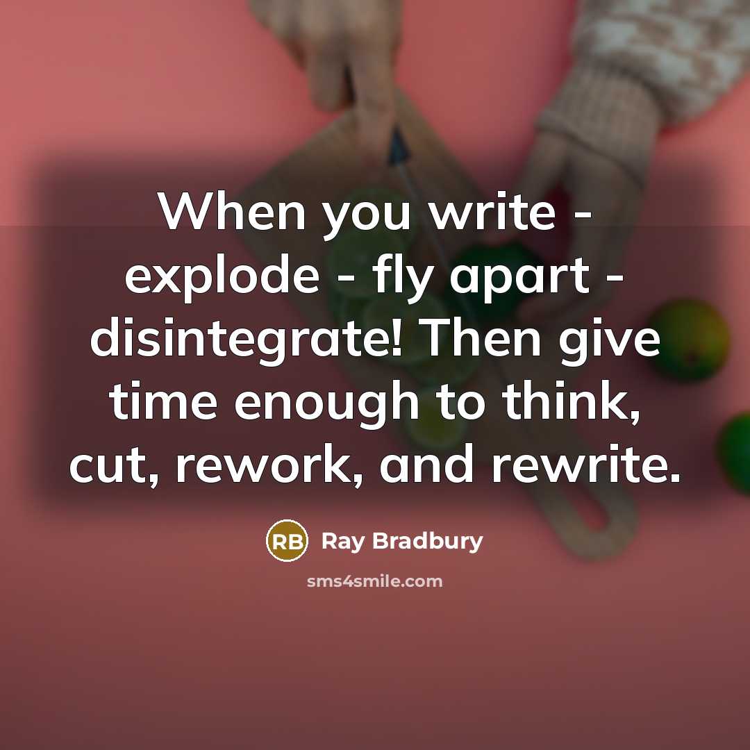 “When you write - explode - fly apart - disintegrate! Then give time enough to think, cut, rework, and rewrite.” quote by Ray Bradbury