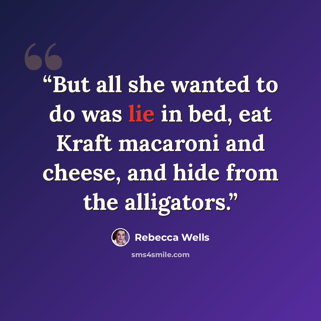 “But all she wanted to do was lie in bed, eat Kraft macaroni and cheese, and hide from the alligators.” quote by Rebecca Wells