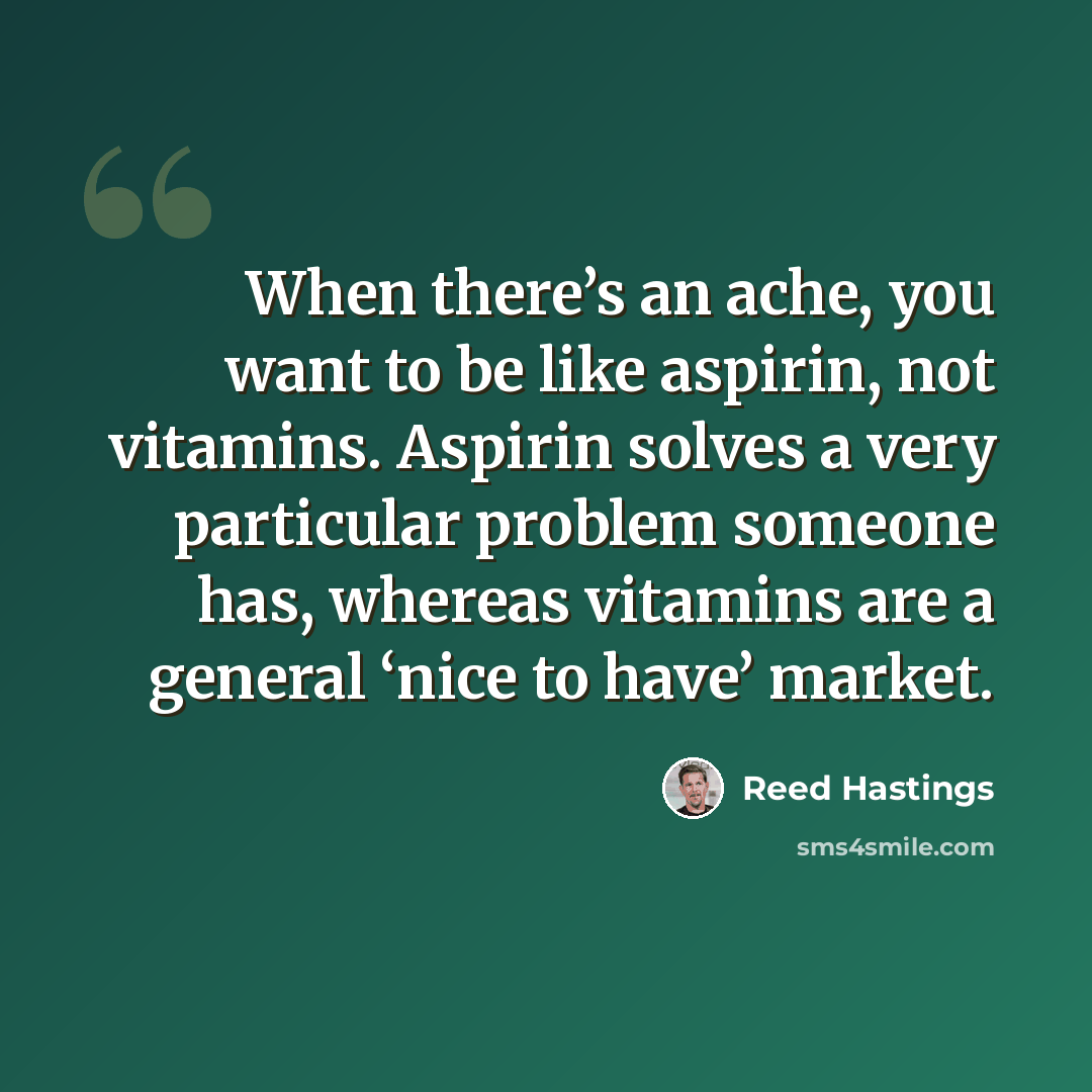 “When there’s an ache, you want to be like aspirin, not vitamins. Aspirin solves a very particular problem someone has, whereas vitamins are a general ‘nice to have’ market.” quote by Reed Hastings