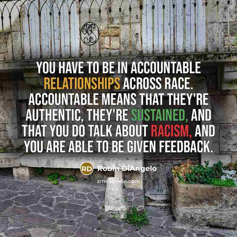 “You have to be in accountable relationships across race. Accountable means that they're authentic, they're sustained, and that you do talk about racism, and you are able to be given feedback.” quote by Robin DiAngelo