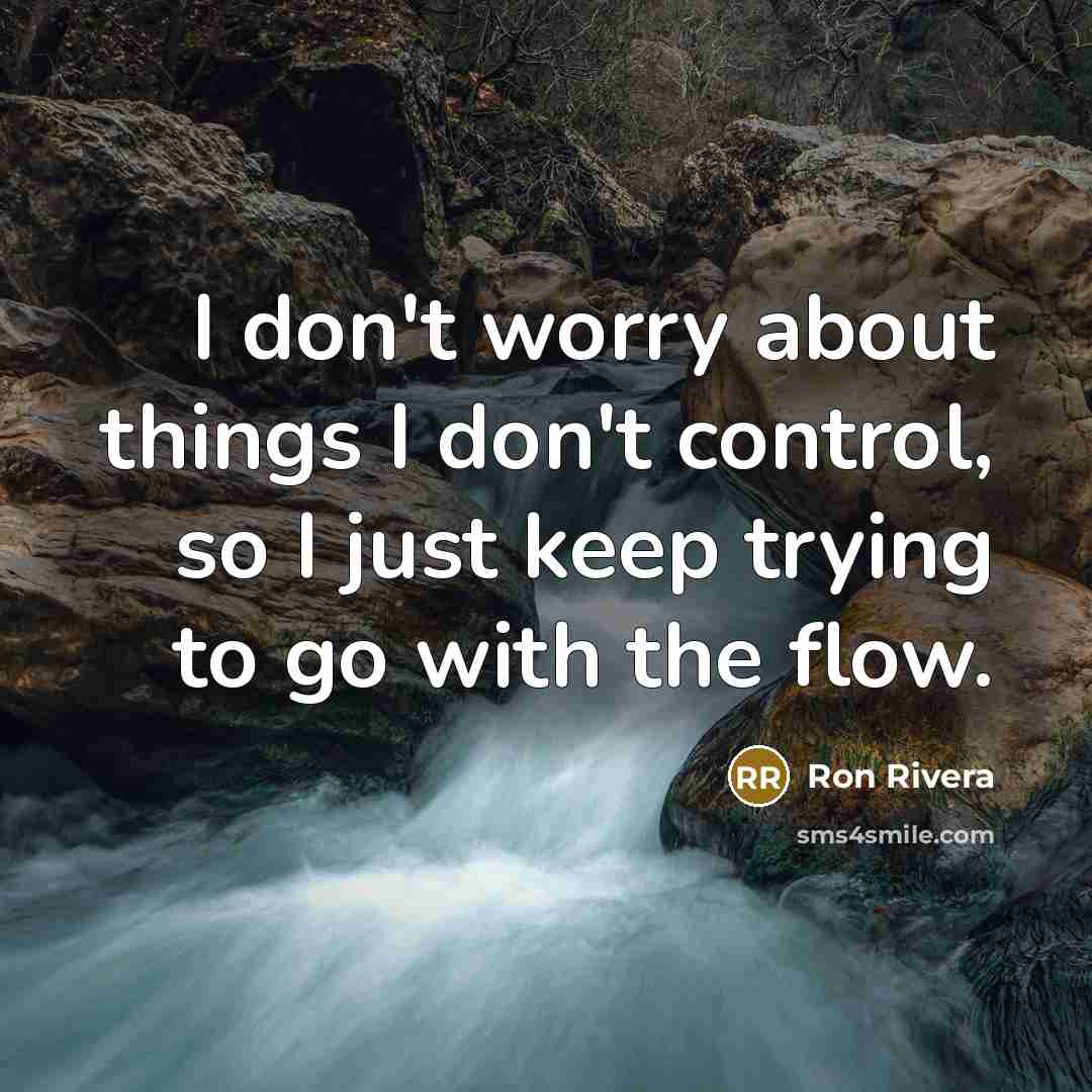 “I don't worry about things I don't control, so I just keep trying to go with the flow.” quote by Ron Rivera