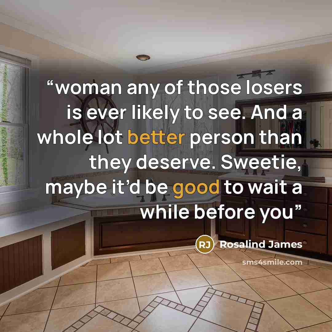“woman any of those losers is ever likely to see. And a whole lot better person than they deserve. Sweetie, maybe it’d be good to wait a while before you” quote by Rosalind James