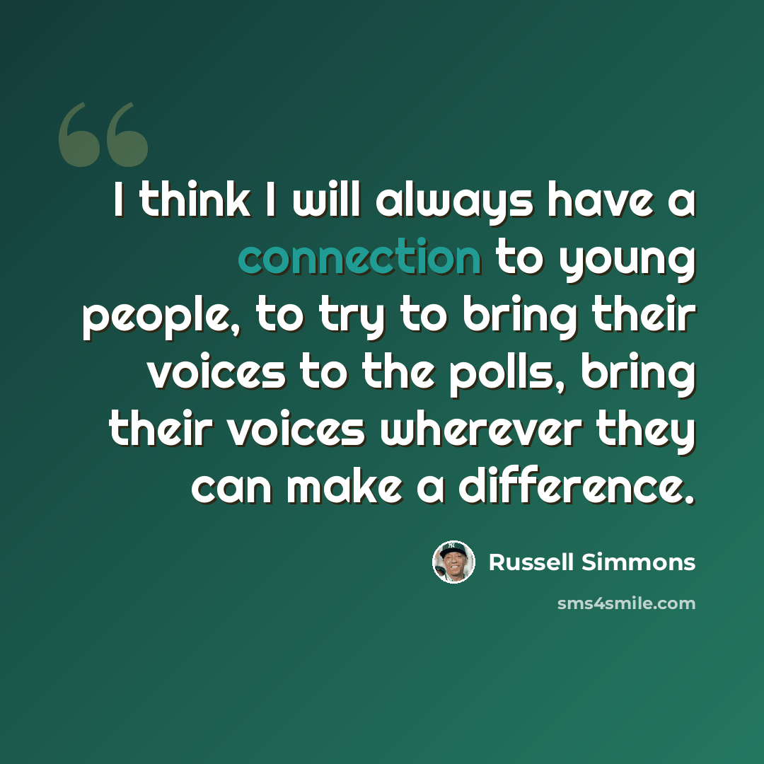 “I think I will always have a connection to young people, to try to bring their voices to the polls, bring their voices wherever they can make a difference.” quote by Russell Simmons
