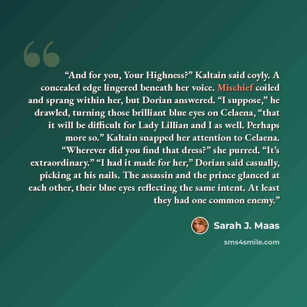 “And for you, Your Highness?” Kaltain said coyly. A concealed edge lingered beneath her voice. Mischief coiled and sprang within her, but Dorian answered. “I suppose,” he drawled, turning those brilliant blue eyes on Celaena, “that it will be difficult for Lady Lillian and I as well. Perhaps more…” quote by Sarah J. Maas