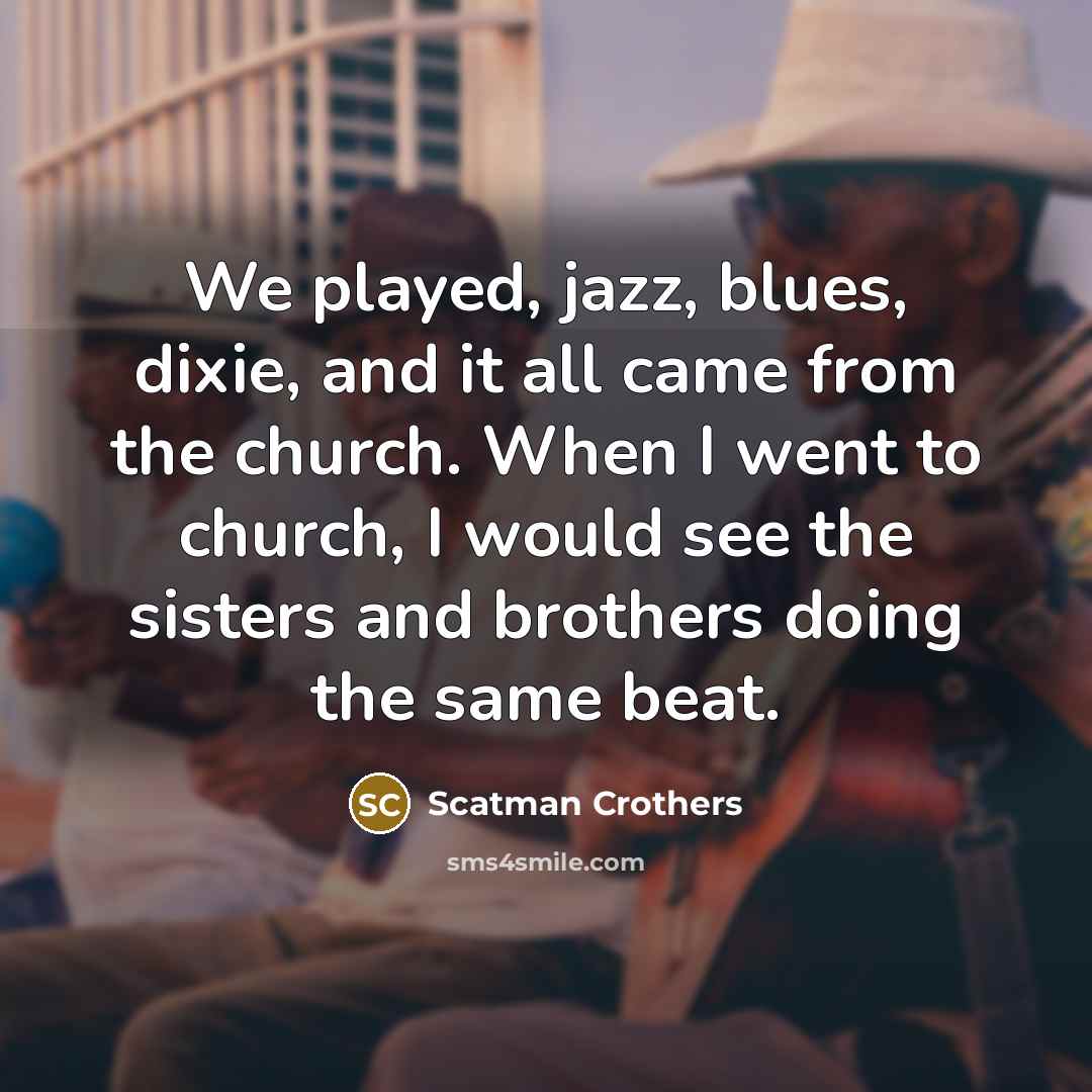 “We played, jazz, blues, dixie, and it all came from the church. When I went to church, I would see the sisters and brothers doing the same beat.” quote by Scatman Crothers