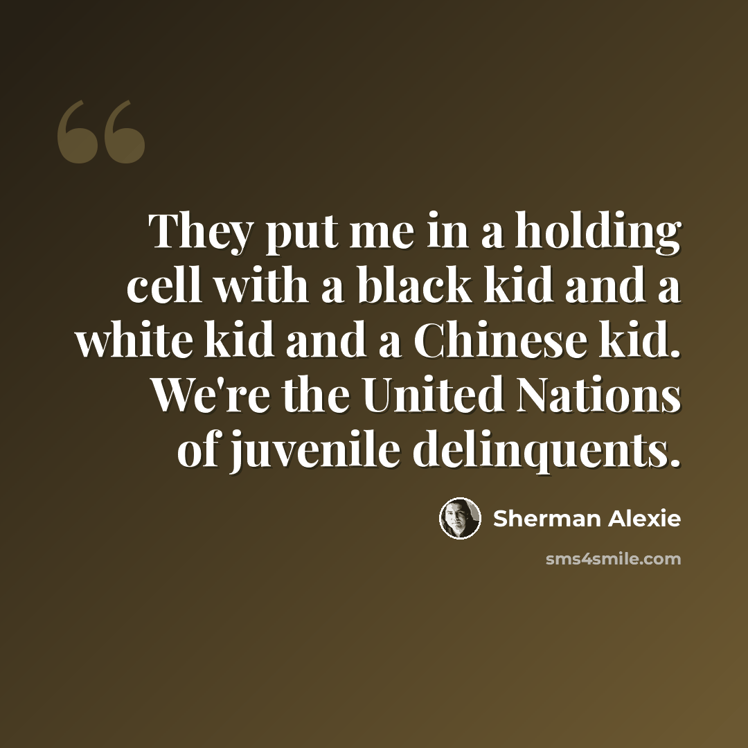 “They put me in a holding cell with a black kid and a white kid and a Chinese kid. We're the United Nations of juvenile delinquents.” quote by Sherman Alexie