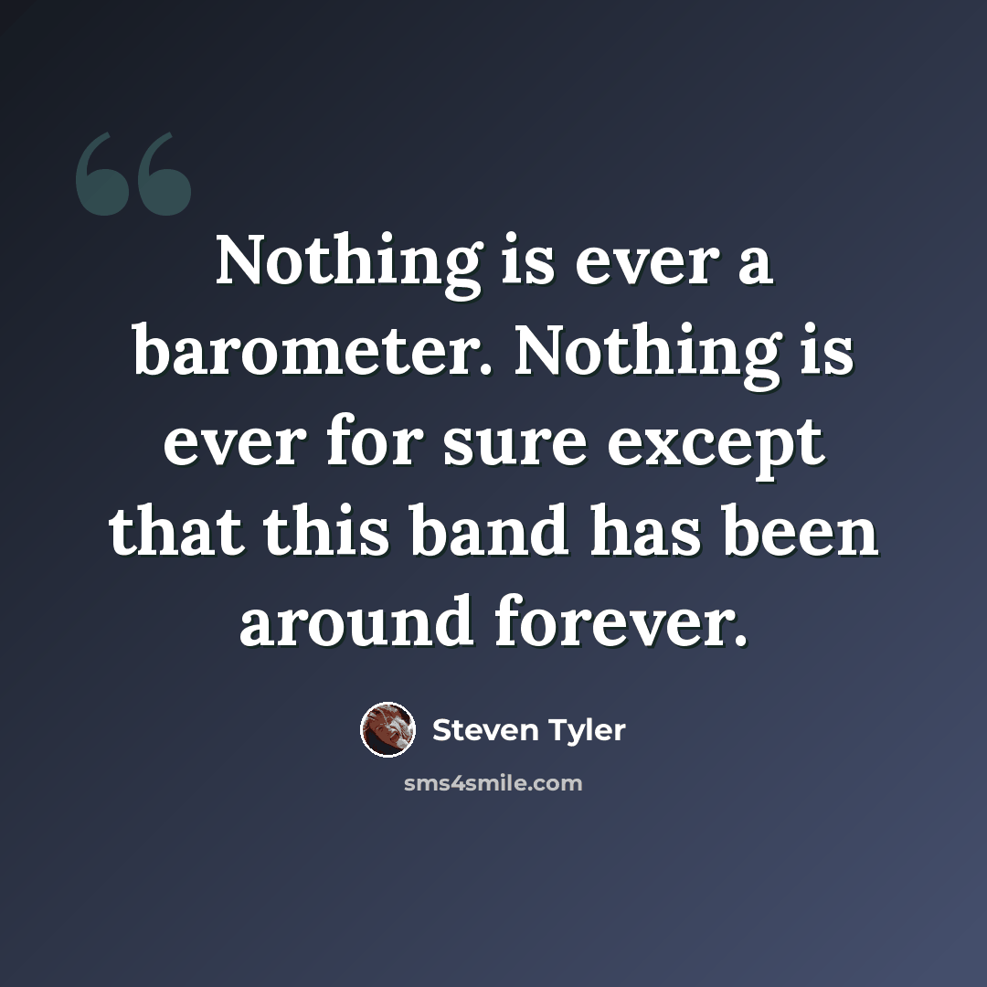 “Nothing is ever a barometer. Nothing is ever for sure except that this band has been around forever.” quote by Steven Tyler