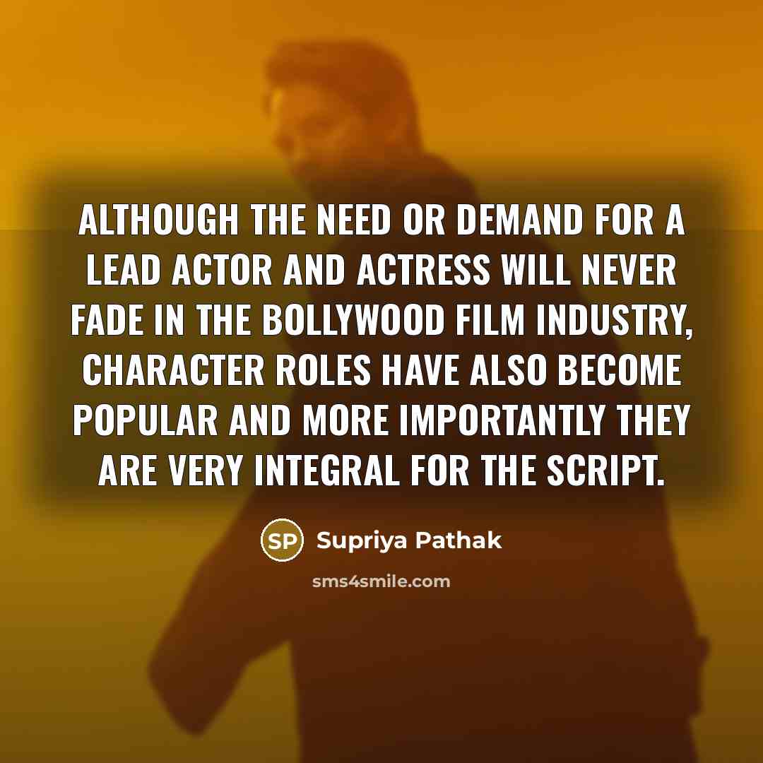 “Although the need or demand for a lead actor and actress will never fade in the Bollywood film industry, character roles have also become popular and more importantly they are very integral for the script.” quote by Supriya Pathak