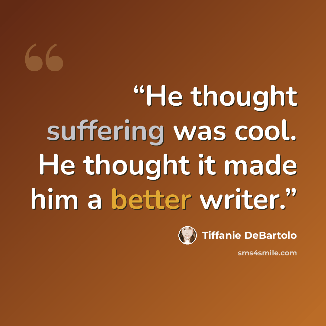 “He thought suffering was cool. He thought it made him a better writer.” quote by Tiffanie DeBartolo