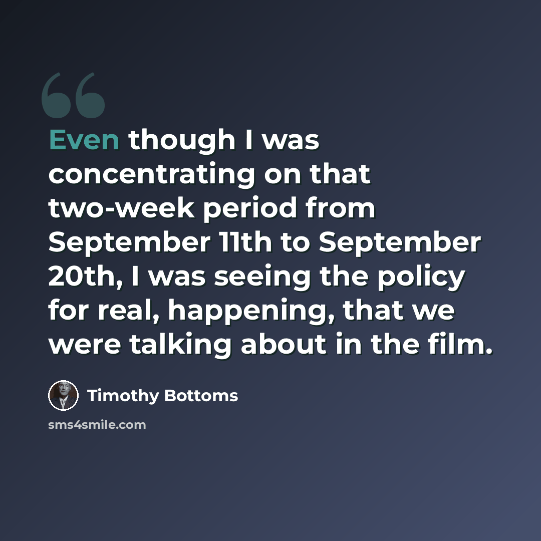 “Even though I was concentrating on that two-week period from September 11th to September 20th, I was seeing the policy for real, happening, that we were talking about in the film.” quote by Timothy Bottoms