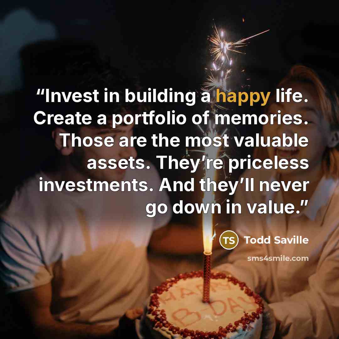 “Invest in building a happy life. Create a portfolio of memories. Those are the most valuable assets. They’re priceless investments. And they’ll never go down in value.” quote by Todd Saville