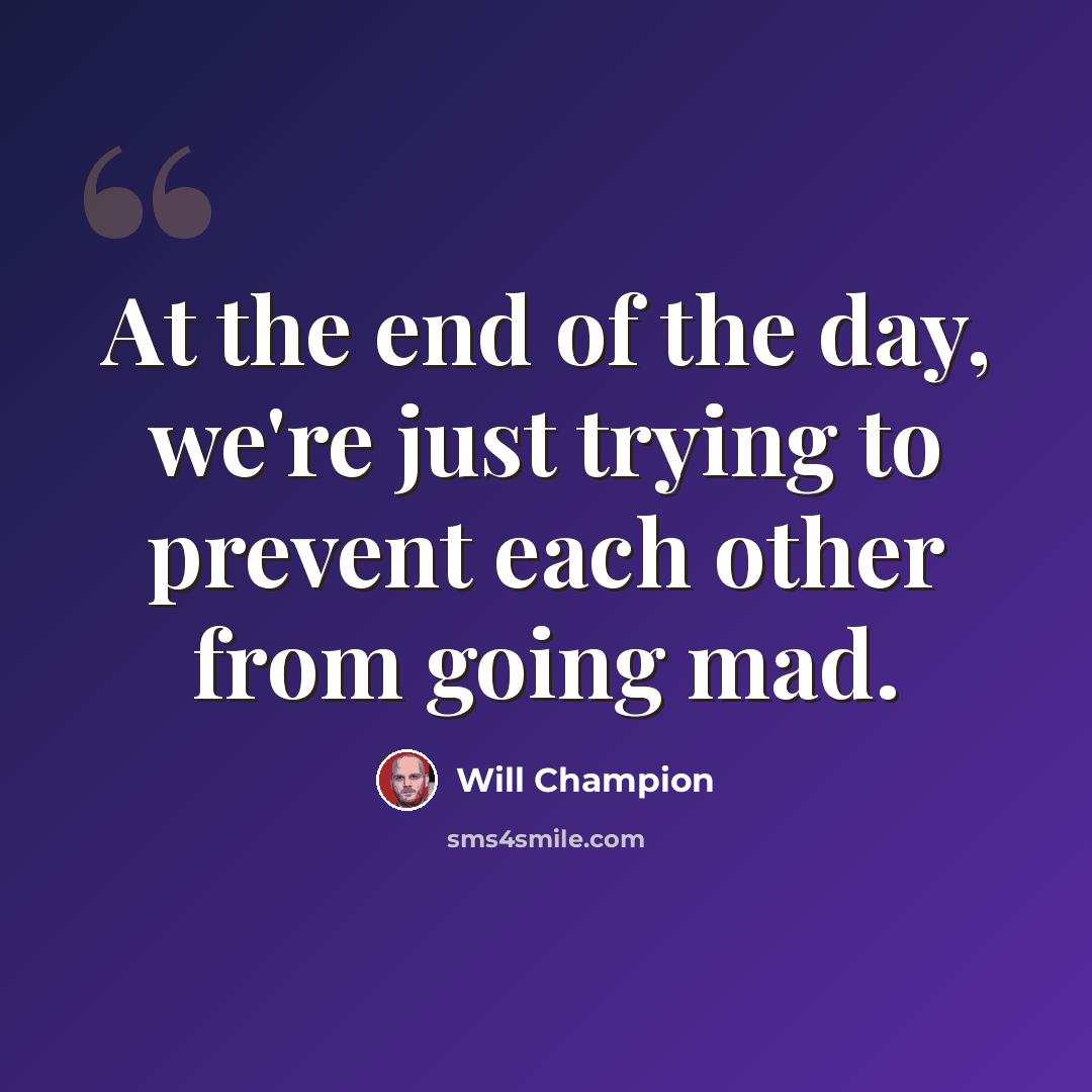 “At the end of the day, we're just trying to prevent each other from going mad.” quote by Will Champion