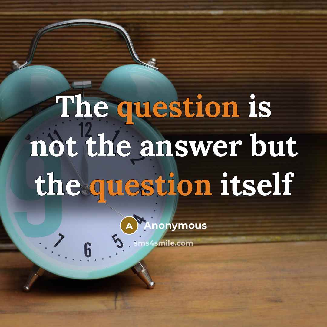 “The question is not the answer but the question itself” quote by Anonymous