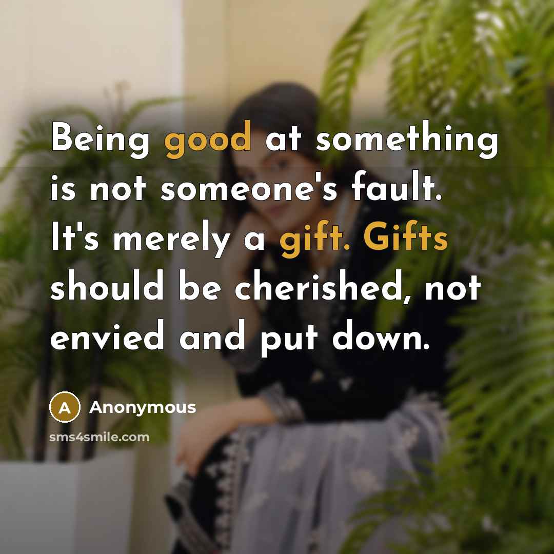 “Being good at something is not someone's fault. It's merely a gift. Gifts should be cherished, not envied and put down.” quote by Anonymous