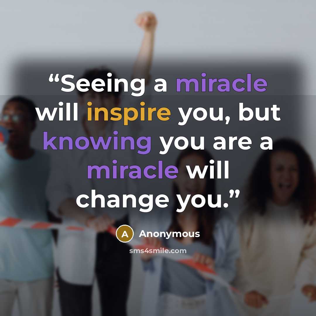 “Seeing a miracle will inspire you, but knowing you are a miracle will change you.” quote by Anonymous