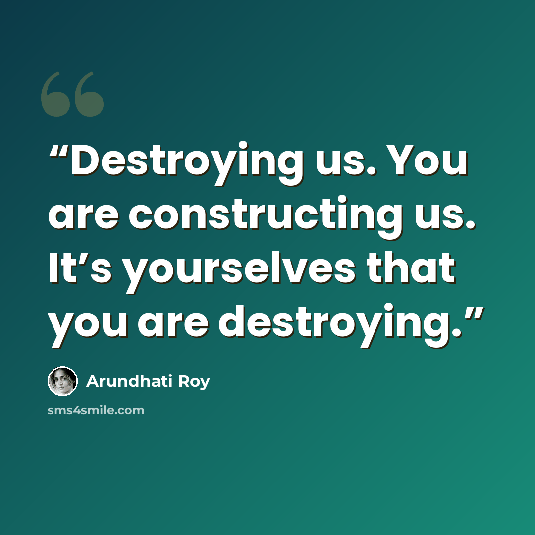 “Destroying us. You are constructing us. It’s yourselves that you are destroying.” quote by Arundhati Roy