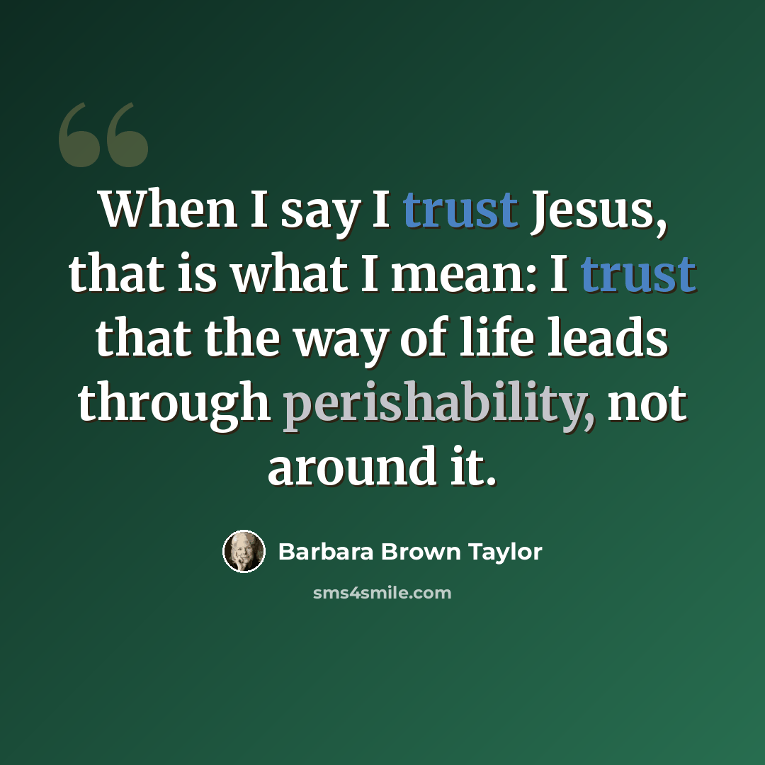 “When I say I trust Jesus, that is what I mean: I trust that the way of life leads through perishability, not around it.” quote by Barbara Brown Taylor
