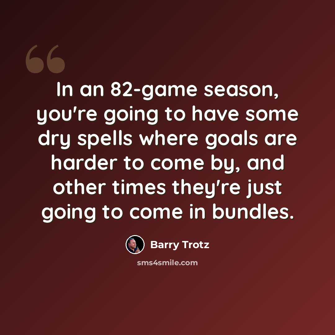 “In an 82-game season, you're going to have some dry spells where goals are harder to come by, and other times they're just going to come in bundles.” quote by Barry Trotz