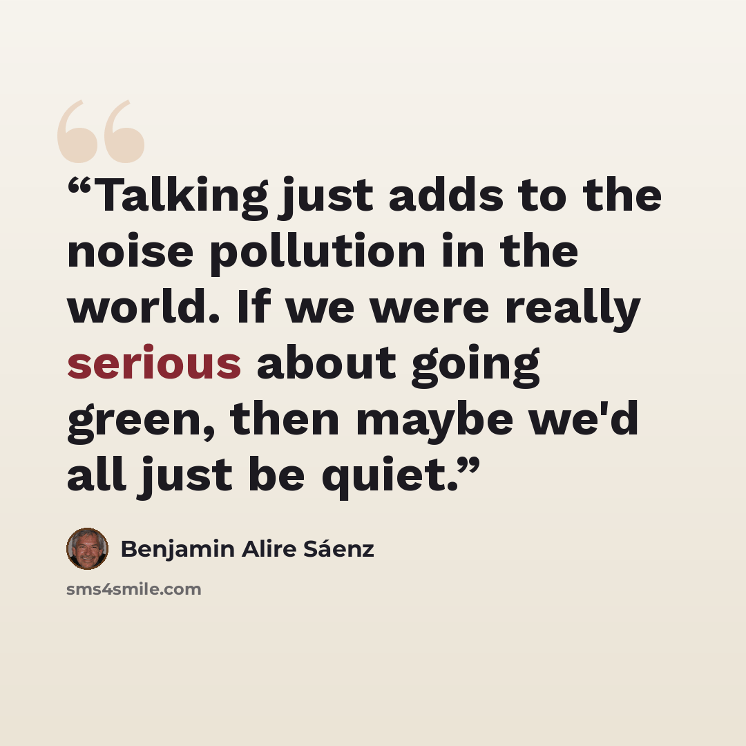 “Talking just adds to the noise pollution in the world. If we were really serious about going green, then maybe we'd all just be quiet.” quote by Benjamin Alire Sáenz