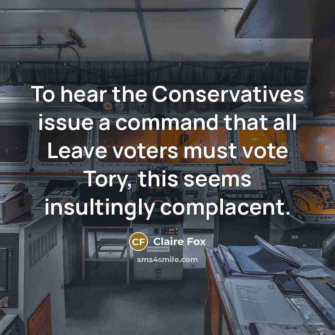 “To hear the Conservatives issue a command that all Leave voters must vote Tory, this seems insultingly complacent.” quote by Claire Fox