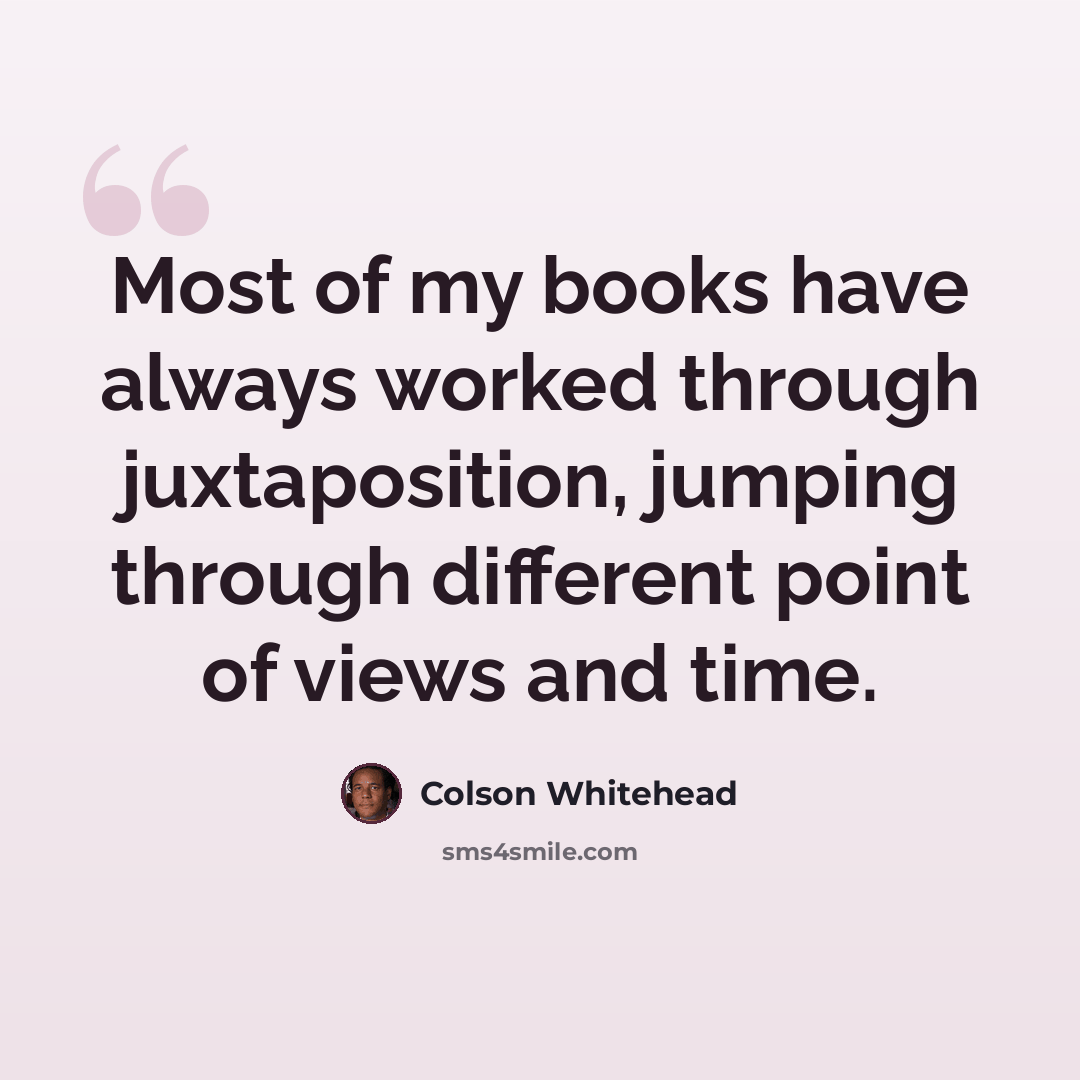 “Most of my books have always worked through juxtaposition, jumping through different point of views and time.” quote by Colson Whitehead