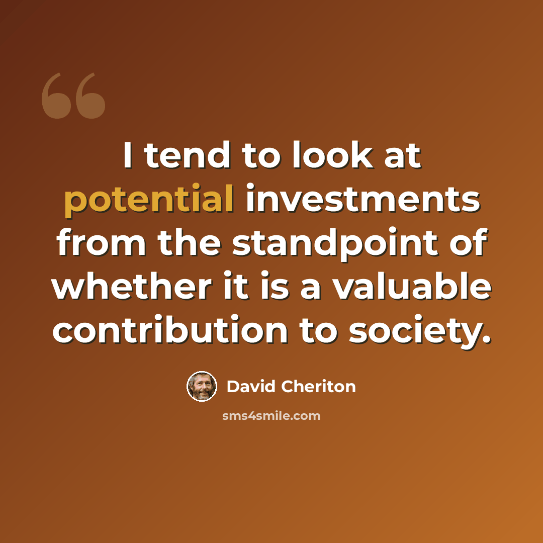 “I tend to look at potential investments from the standpoint of whether it is a valuable contribution to society.” quote by David Cheriton