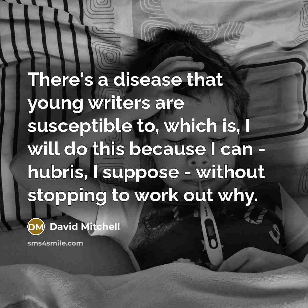 “There's a disease that young writers are susceptible to, which is, I will do this because I can - hubris, I suppose - without stopping to work out why.” quote by David Mitchell
