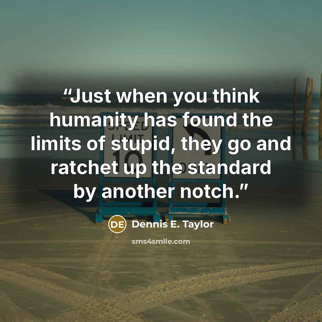 “Just when you think humanity has found the limits of stupid, they go and ratchet up the standard by another notch.” quote by Dennis E. Taylor