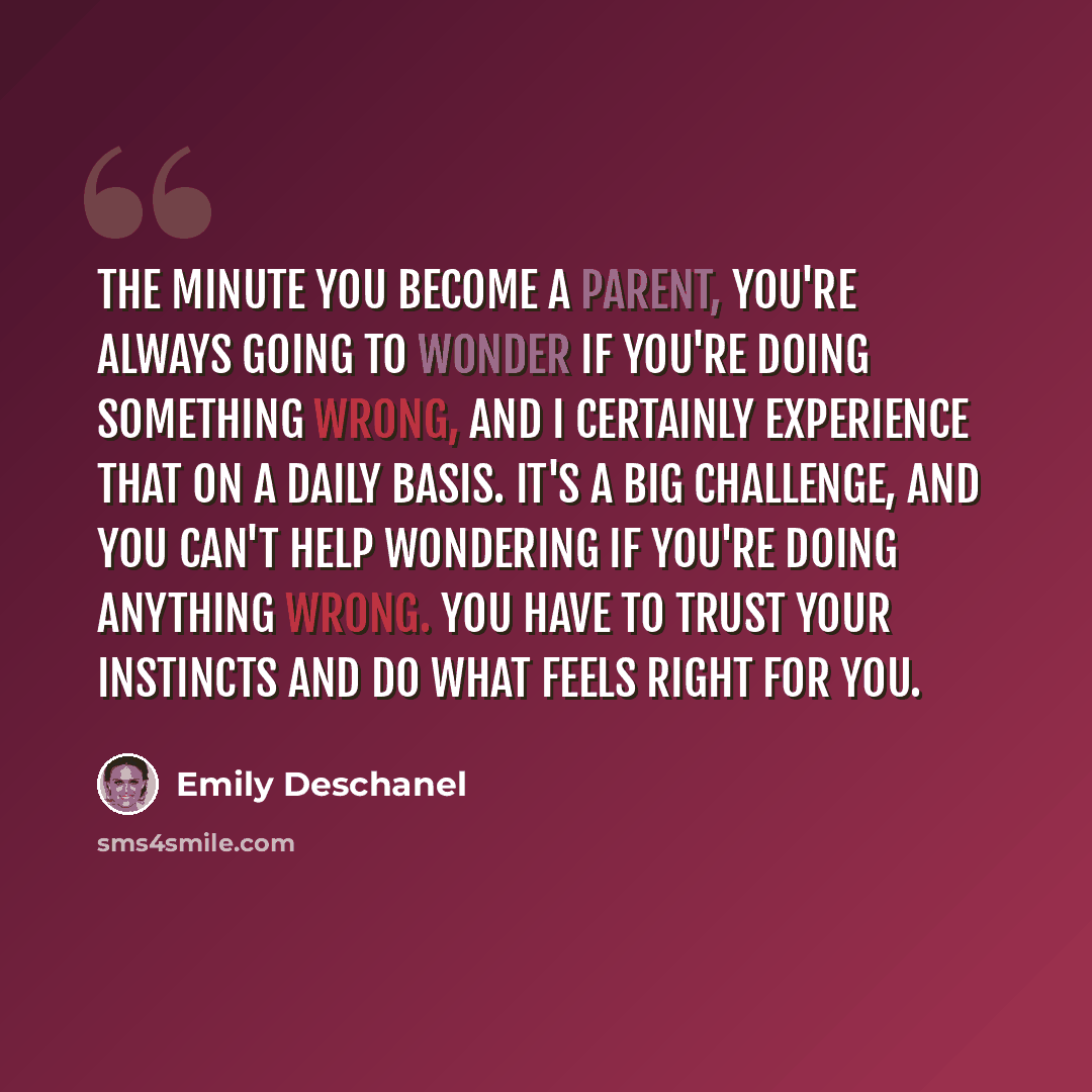 “The minute you become a parent, you're always going to wonder if you're doing something wrong, and I certainly experience that on a daily basis. It's a big challenge, and you can't help wondering if you're doing anything wrong. You have to trust your instincts and do what feels right for you.” quote by Emily Deschanel